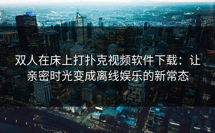 双人在床上打扑克视频软件下载：让亲密时光变成离线娱乐的新常态