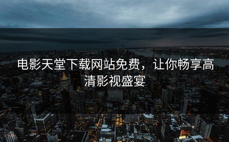 电影天堂下载网站免费，让你畅享高清影视盛宴