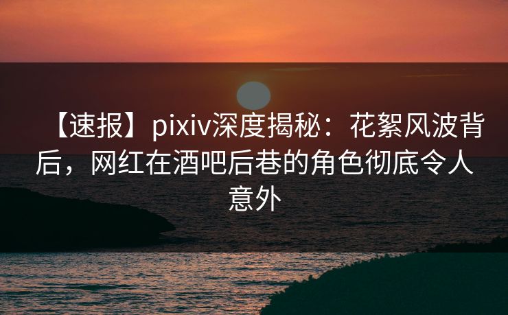 【速报】pixiv深度揭秘:花絮风波背后,网红在酒吧后巷的角色彻底令人意外 【速报】pixiv深度揭秘:花絮风波背后,网红在酒吧后巷的角色彻底令人意外