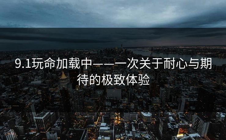 9.1玩命加载中——一次关于耐心与期待的极致体验
