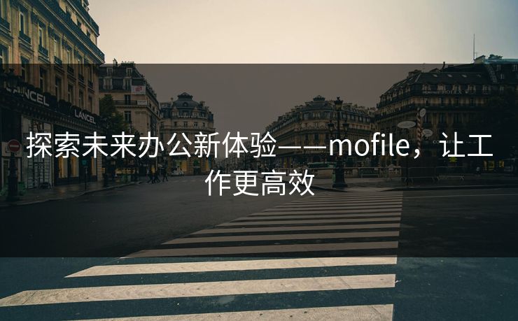 探索未来办公新体验——mofile,让工作更高效 探索未来办公新体验——mofile,让工作更高效