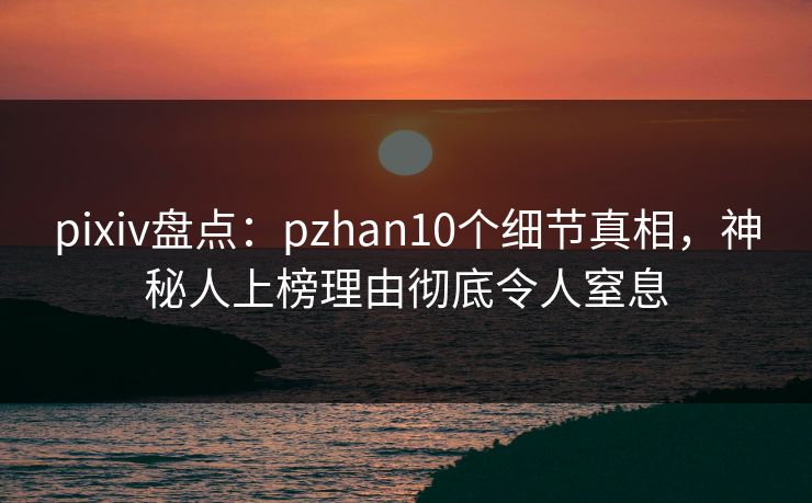 pixiv盘点:pzhan10个细节真相,神秘人上榜理由彻底令人窒息