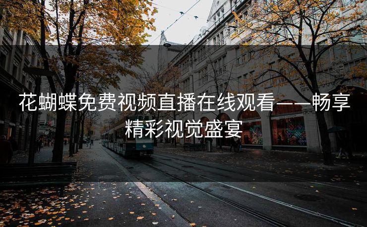 花蝴蝶免费视频直播在线观看——畅享精彩视觉盛宴