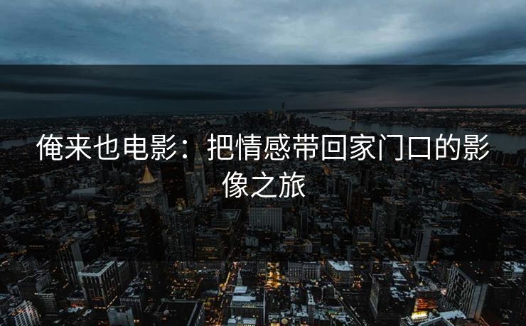 俺来也电影：把情感带回家门口的影像之旅