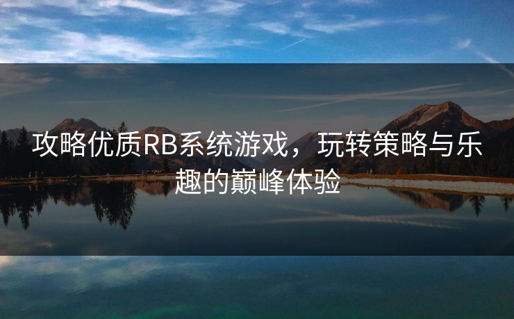 攻略优质RB系统游戏,玩转策略与乐趣的巅峰体验