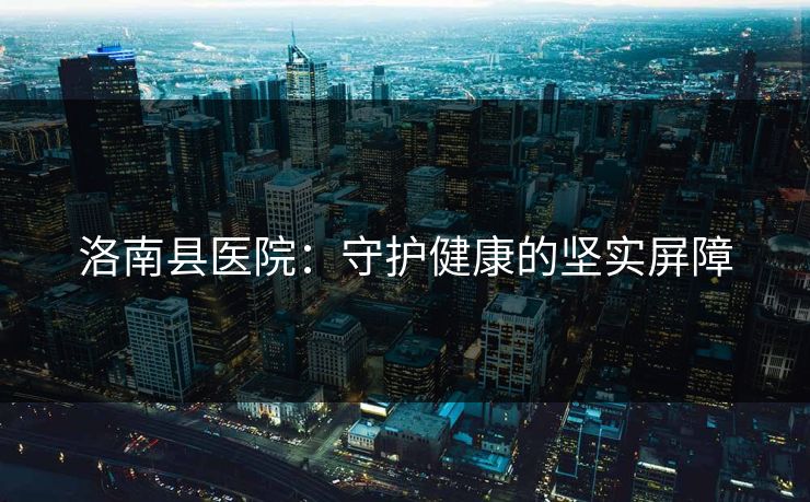 洛南县医院:守护健康的坚实屏障