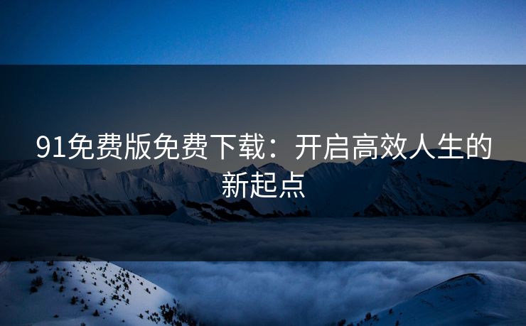 91免费版免费下载:开启高效人生的新起点 91免费版免费下载:开启高效人生的新起点