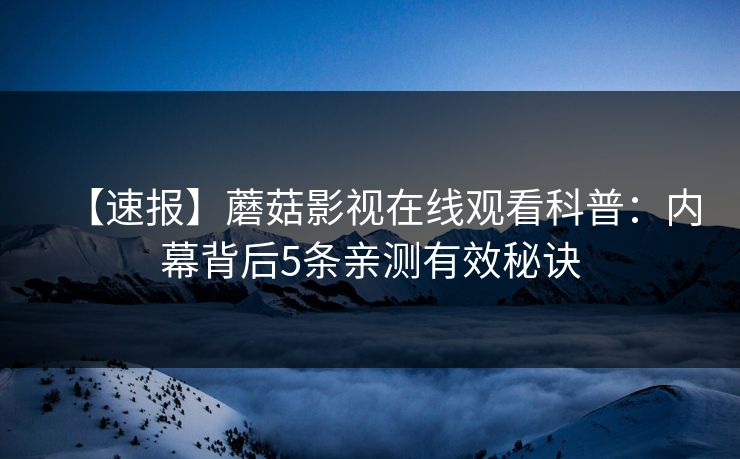 【速报】蘑菇影视在线观看科普：内幕背后5条亲测有效秘诀