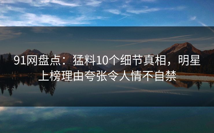 91网盘点:猛料10个细节真相,明星上榜理由夸张令人情不自禁