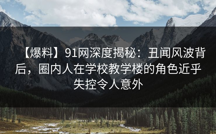 【爆料】91网深度揭秘:丑闻风波背后,圈内人在学校教学楼的角色近乎失控令人意外