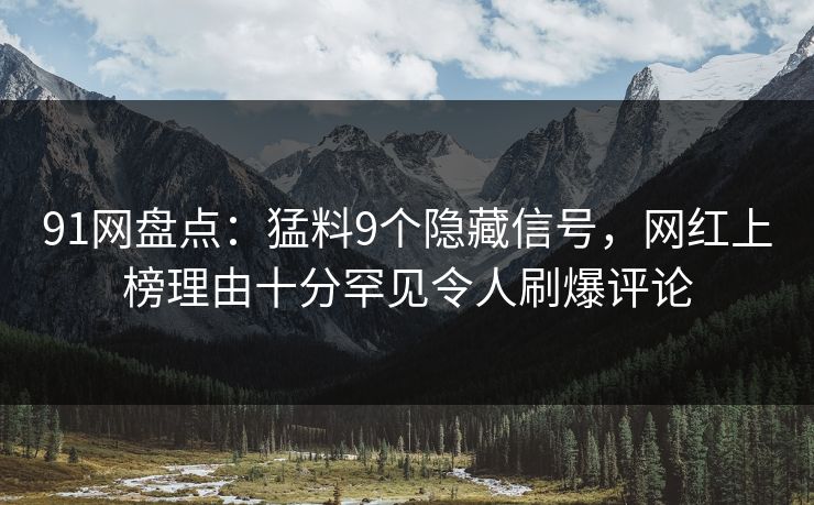 91网盘点:猛料9个隐藏信号,网红上榜理由十分罕见令人刷爆评论 91网盘点:猛料9个隐藏信号,网红上榜理由十分罕见令人刷爆评论