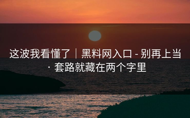 这波我看懂了｜黑料网入口 - 别再上当 · 套路就藏在两个字里