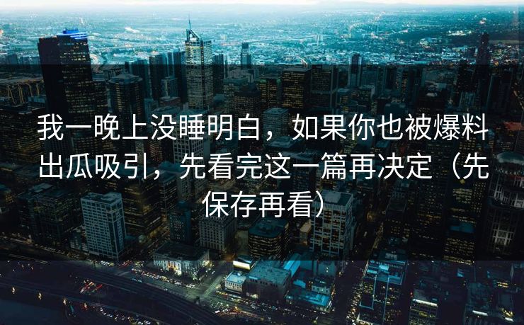 我一晚上没睡明白，如果你也被爆料出瓜吸引，先看完这一篇再决定（先保存再看）