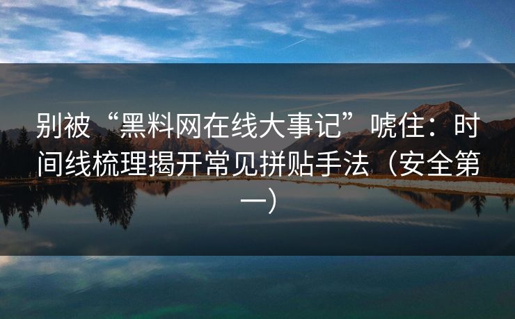 别被“黑料网在线大事记”唬住：时间线梳理揭开常见拼贴手法（安全第一）