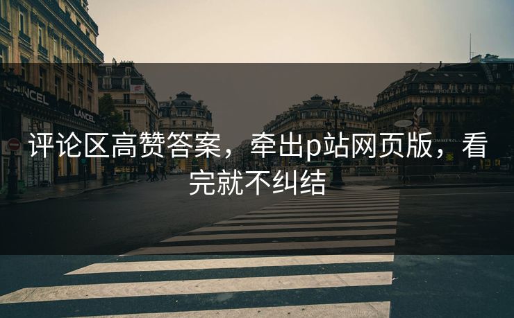 评论区高赞答案，牵出p站网页版，看完就不纠结