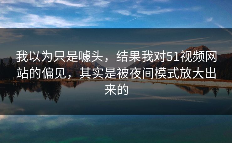 我以为只是噱头,结果我对51视频网站的偏见,其实是被夜间模式放大出来的