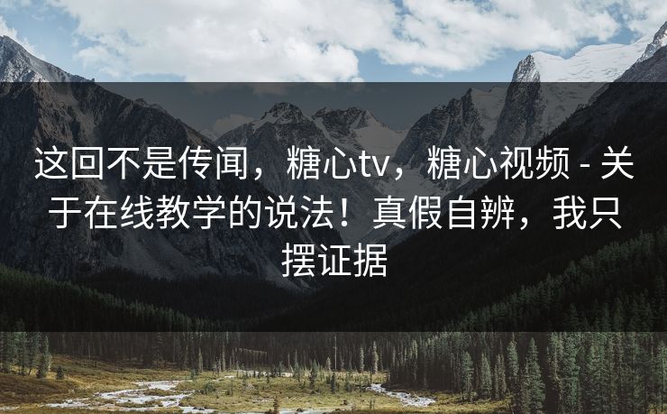 这回不是传闻,糖心tv,糖心视频 - 关于在线教学的说法!真假自辨,我只摆证据