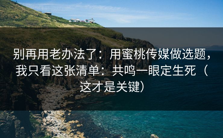 别再用老办法了:用蜜桃传媒做选题,我只看这张清单:共鸣一眼定生死(这才是关键)