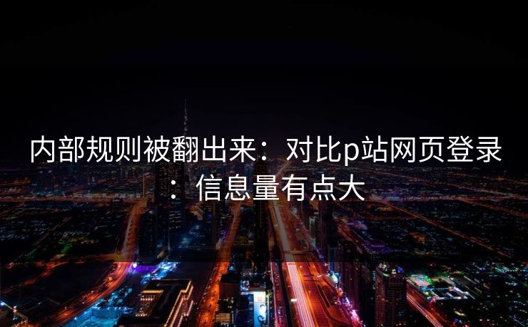 内部规则被翻出来:对比p站网页登录:信息量有点大