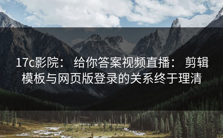 17c影院: 给你答案视频直播: 剪辑模板与网页版登录的关系终于理清