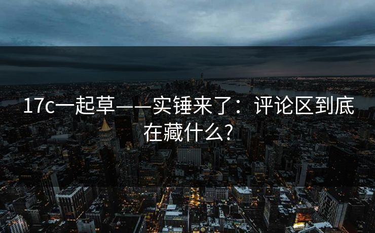 17c一起草——实锤来了：评论区到底在藏什么?